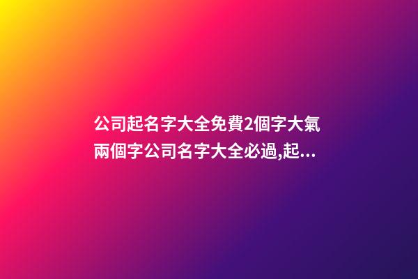 公司起名字大全免費2個字大氣 兩個字公司名字大全必過,起名之家